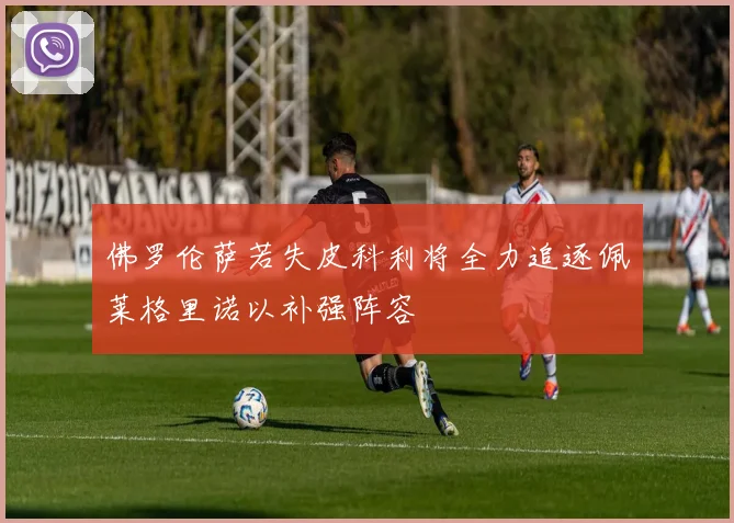 佛罗伦萨若失皮科利将全力追逐佩莱格里诺以补强阵容