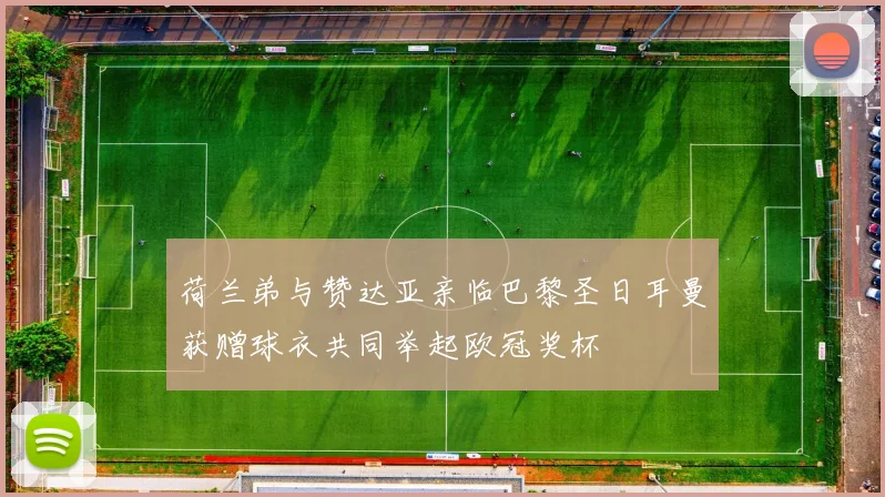 荷兰弟与赞达亚亲临巴黎圣日耳曼获赠球衣共同举起欧冠奖杯