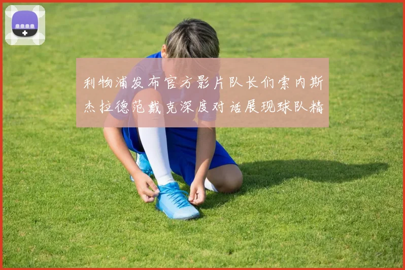 利物浦发布官方影片队长们索内斯杰拉德范戴克深度对话展现球队精神
