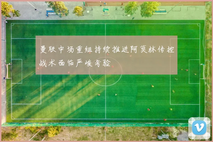 曼联中场重组持续推进阿莫林传控战术面临严峻考验