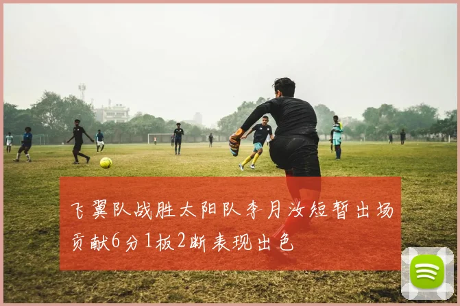 飞翼队战胜太阳队李月汝短暂出场贡献6分1板2断表现出色
