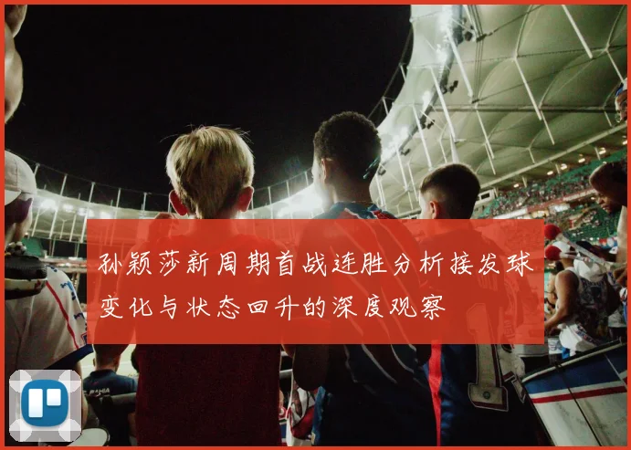 孙颖莎新周期首战连胜分析接发球变化与状态回升的深度观察