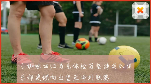 小蜘蛛回归马竞体检若坚持离队俱乐部更倾向出售至海外联赛
